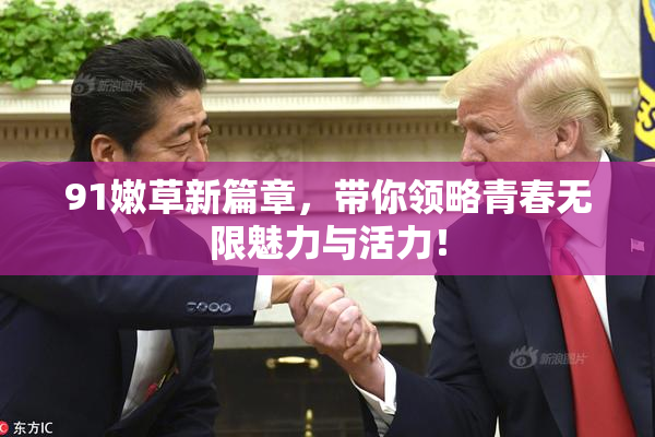 91嫩草新篇章，带你领略青春无限魅力与活力！
