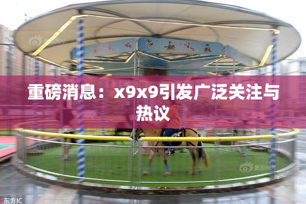 重磅消息：x9x9引发广泛关注与热议
