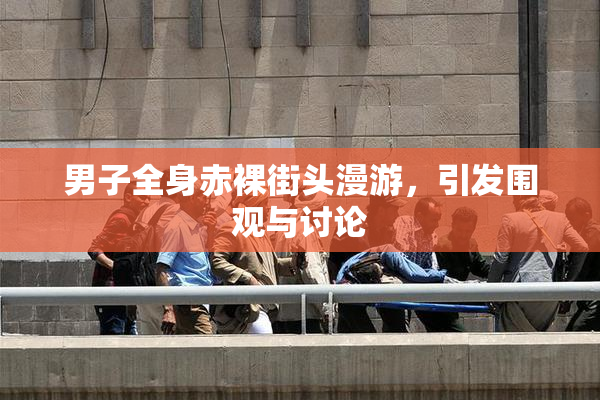 男子全身赤裸街头漫游，引发围观与讨论