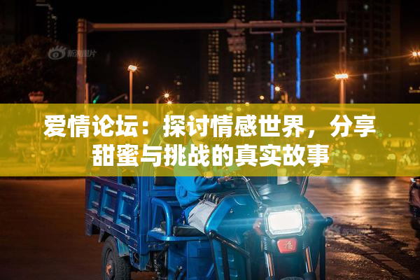 爱情论坛：探讨情感世界，分享甜蜜与挑战的真实故事