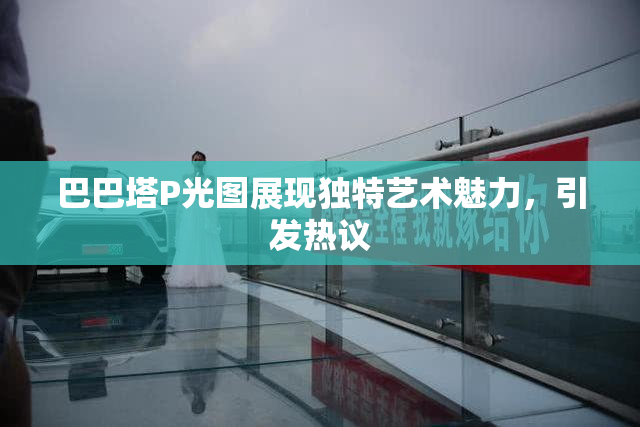 巴巴塔P光图展现独特艺术魅力，引发热议
