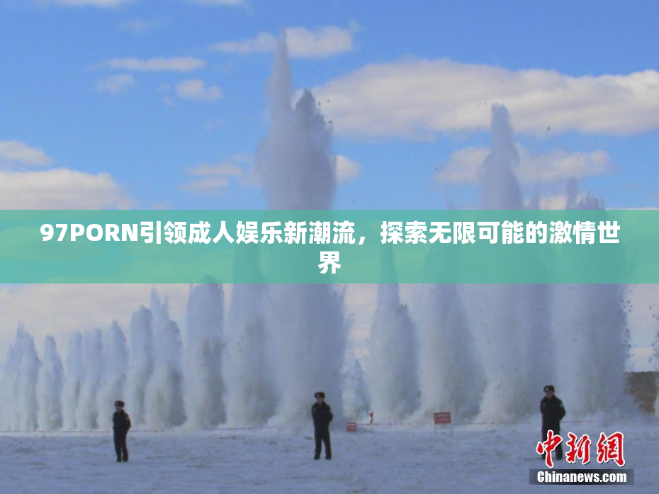 97PORN引领成人娱乐新潮流，探索无限可能的激情世界