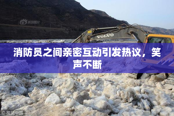 消防员之间亲密互动引发热议，笑声不断