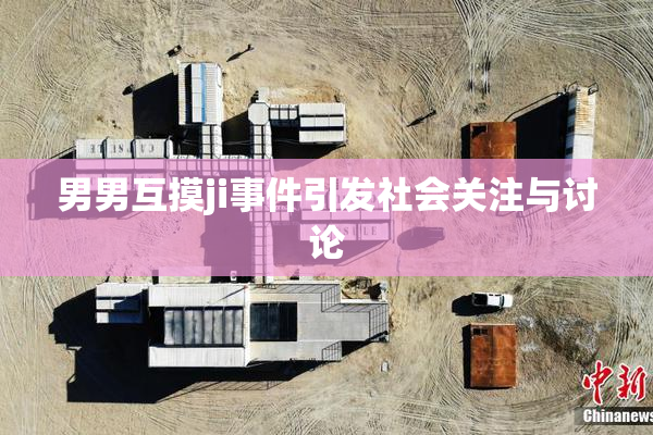 男男互摸ji事件引发社会关注与讨论