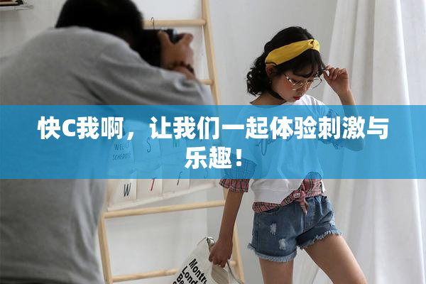 快C我啊，让我们一起体验刺激与乐趣！