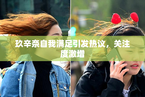 玖辛奈自我满足引发热议，关注度激增