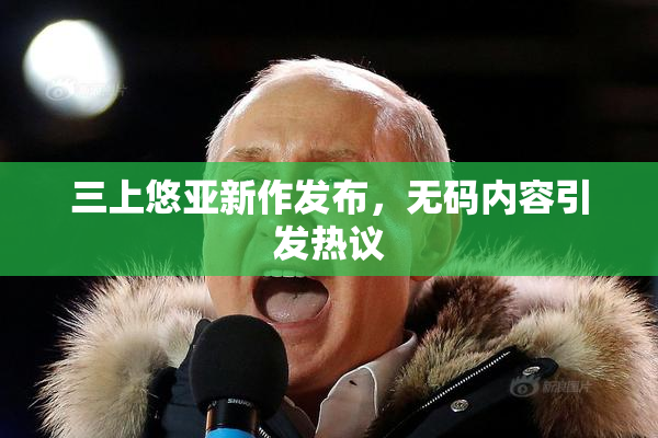 三上悠亚新作发布，无码内容引发热议