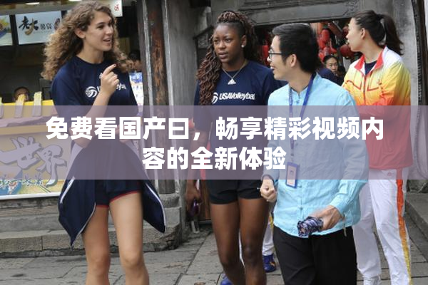 免费看国产曰，畅享精彩视频内容的全新体验