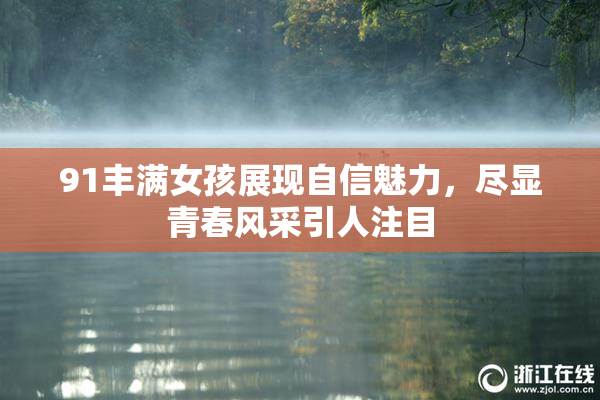 91丰满女孩展现自信魅力，尽显青春风采引人注目