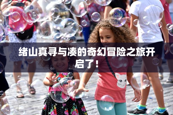 绪山真寻与凑的奇幻冒险之旅开启了！