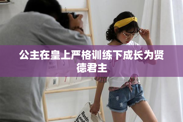 公主在皇上严格训练下成长为贤德君主
