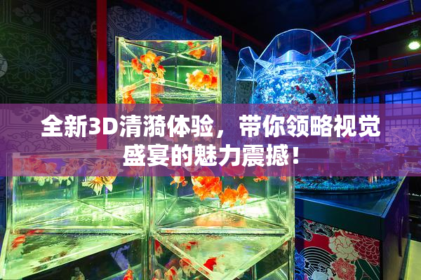 全新3D清漪体验，带你领略视觉盛宴的魅力震撼！