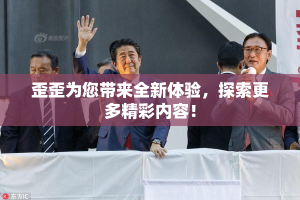 歪歪为您带来全新体验，探索更多精彩内容！
