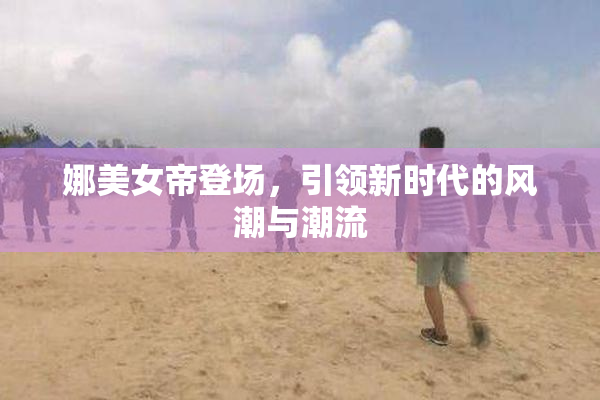娜美女帝登场，引领新时代的风潮与潮流