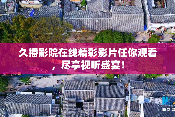 久播影院在线精彩影片任你观看，尽享视听盛宴！