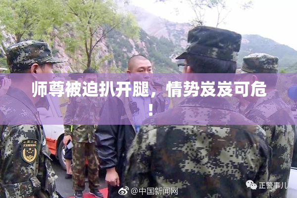 师尊被迫扒开腿，情势岌岌可危！