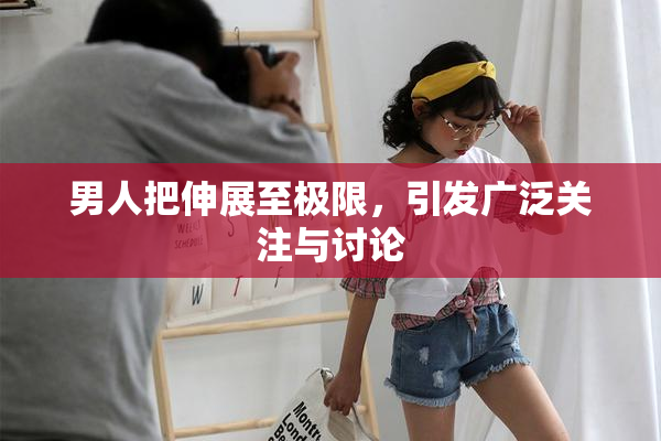 男人把伸展至极限，引发广泛关注与讨论