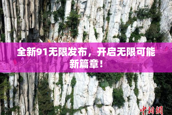 全新91无限发布，开启无限可能新篇章！