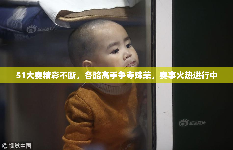 51大赛精彩不断，各路高手争夺殊荣，赛事火热进行中