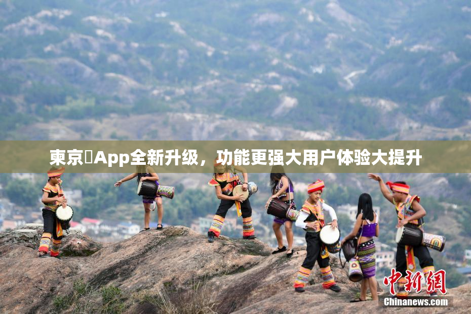 柬京埶App全新升级，功能更强大用户体验大提升