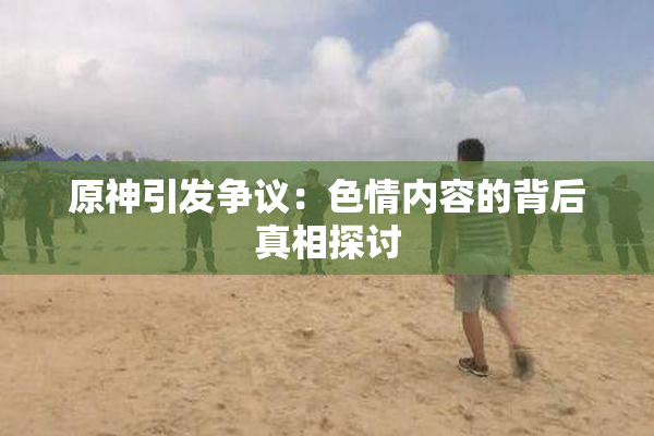 原神引发争议：色情内容的背后真相探讨