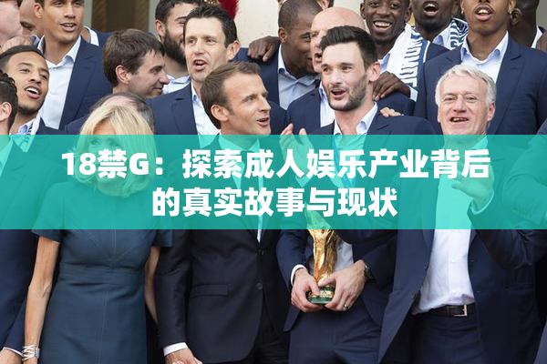 18禁G：探索成人娱乐产业背后的真实故事与现状
