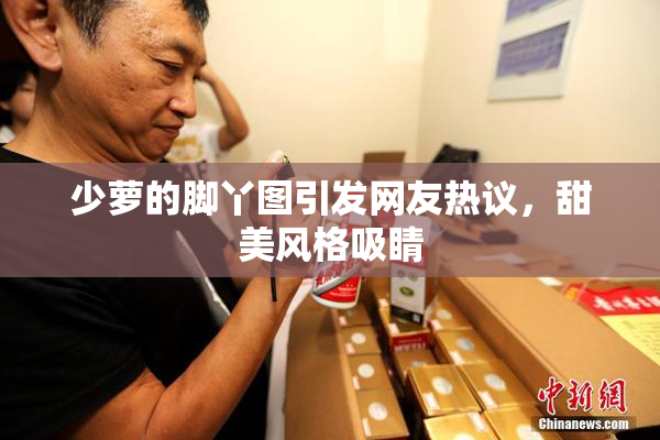 少萝的脚丫图引发网友热议，甜美风格吸睛