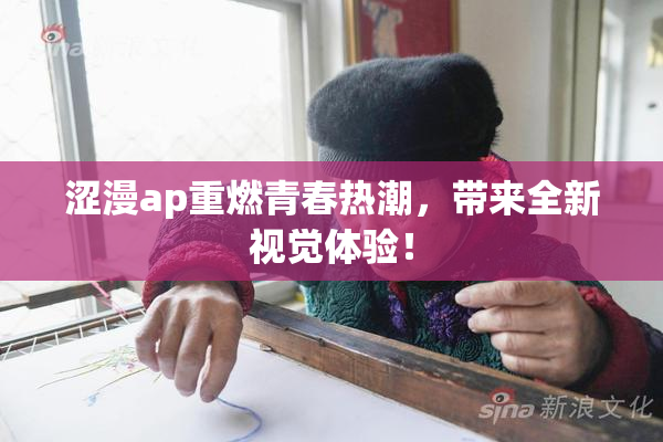 涩漫ap重燃青春热潮，带来全新视觉体验！