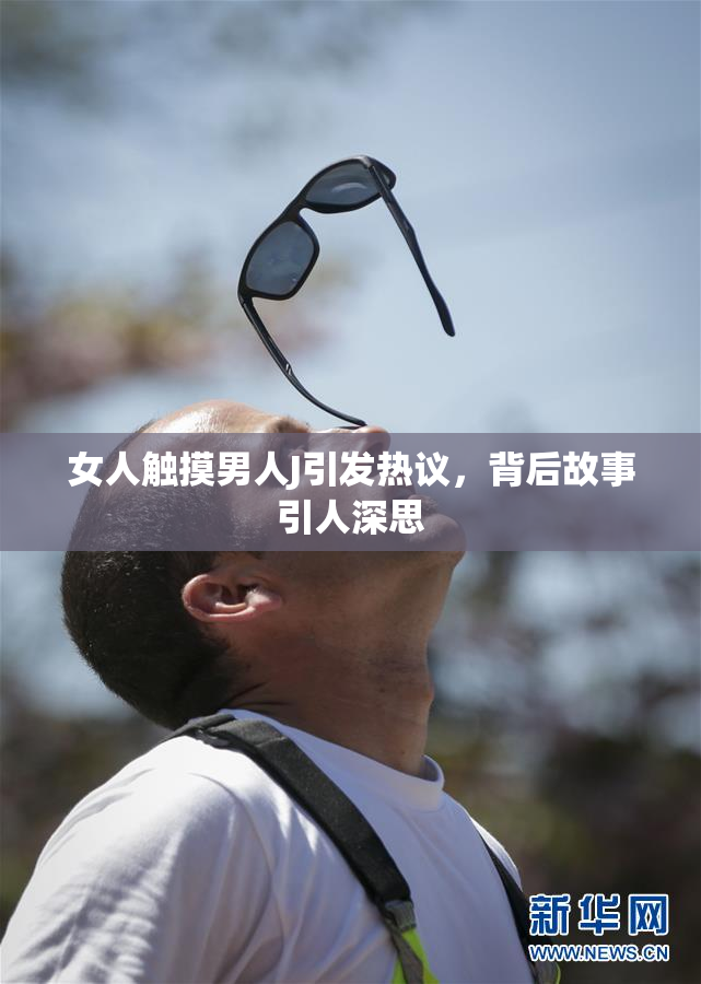 女人触摸男人J引发热议，背后故事引人深思