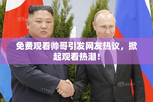 免费观看帅哥引发网友热议，掀起观看热潮！