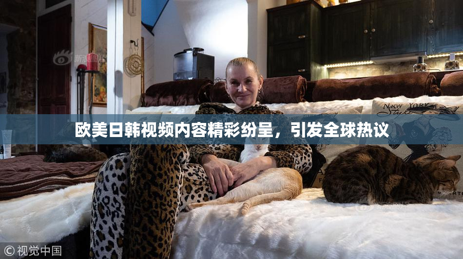 欧美日韩视频内容精彩纷呈，引发全球热议
