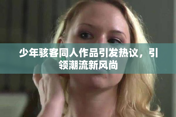 少年骇客同人作品引发热议，引领潮流新风尚