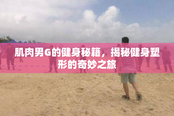 肌肉男G的健身秘籍，揭秘健身塑形的奇妙之旅