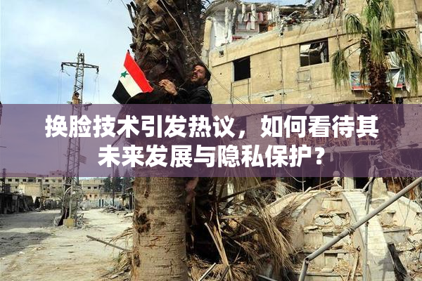 换脸技术引发热议，如何看待其未来发展与隐私保护？