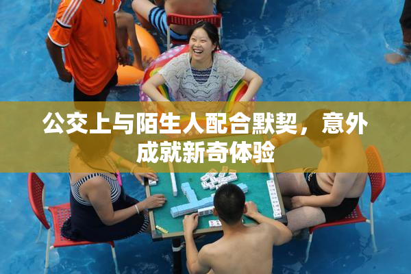 公交上与陌生人配合默契，意外成就新奇体验