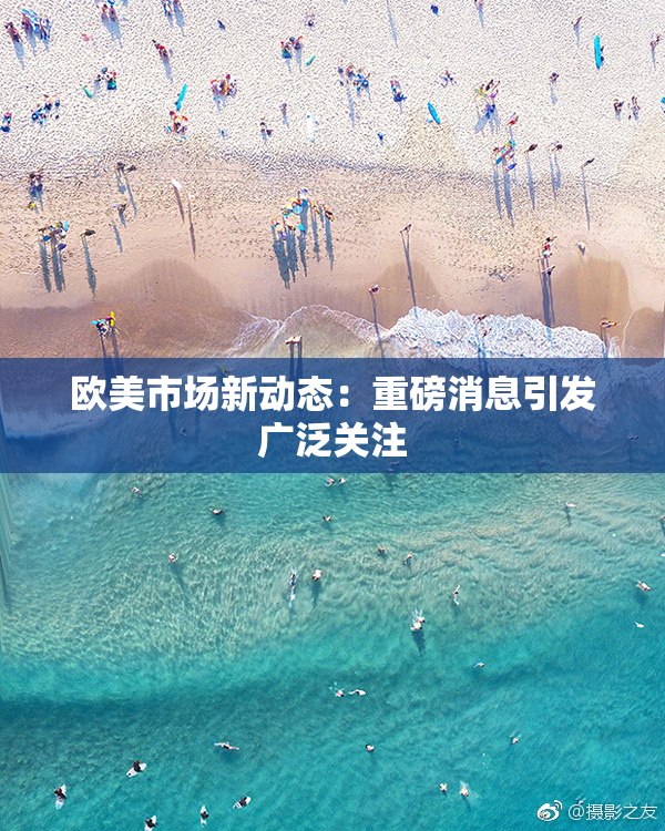 欧美市场新动态：重磅消息引发广泛关注
