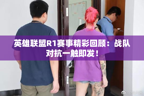 英雄联盟R1赛事精彩回顾：战队对抗一触即发！