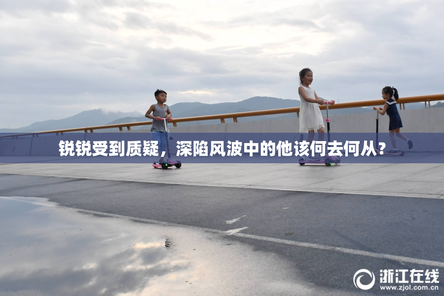 锐锐受到质疑，深陷风波中的他该何去何从？
