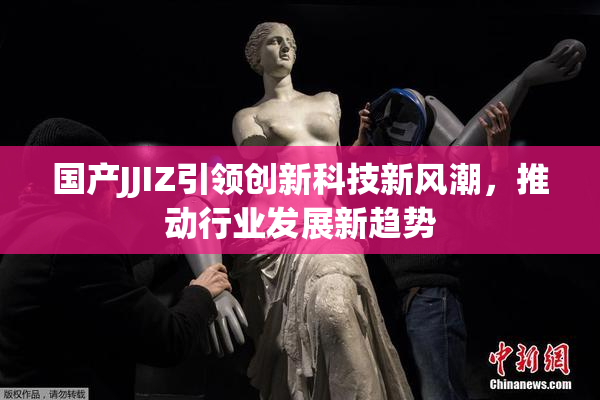 国产JJIZ引领创新科技新风潮，推动行业发展新趋势