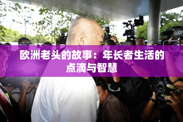 欧洲老头的故事：年长者生活的点滴与智慧