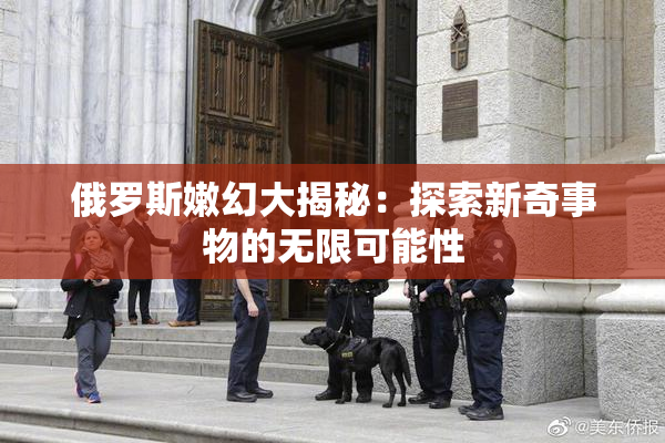 俄罗斯嫩幻大揭秘：探索新奇事物的无限可能性