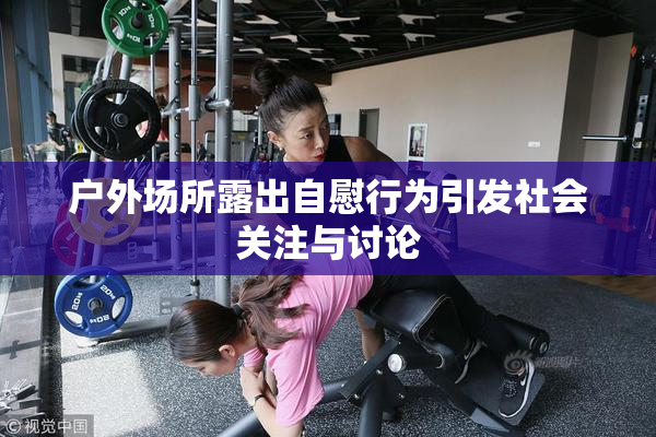 户外场所露出自慰行为引发社会关注与讨论
