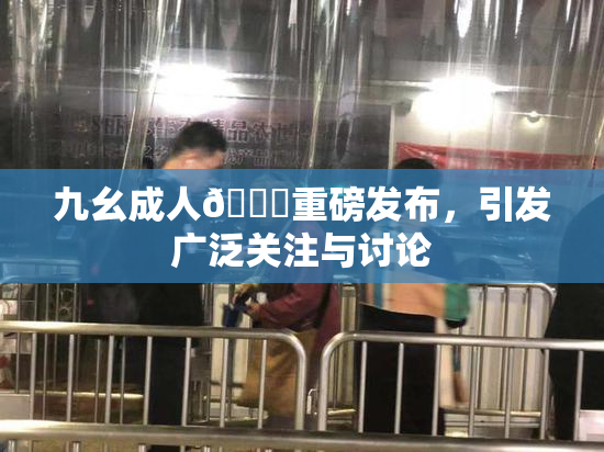 九幺成人🔞重磅发布，引发广泛关注与讨论