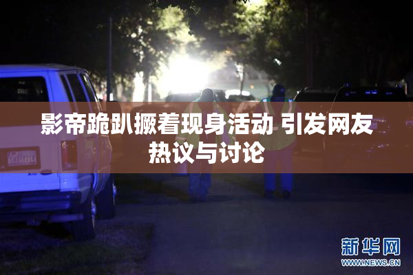 影帝跪趴撅着现身活动 引发网友热议与讨论