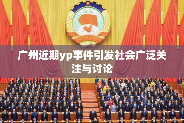 广州近期yp事件引发社会广泛关注与讨论