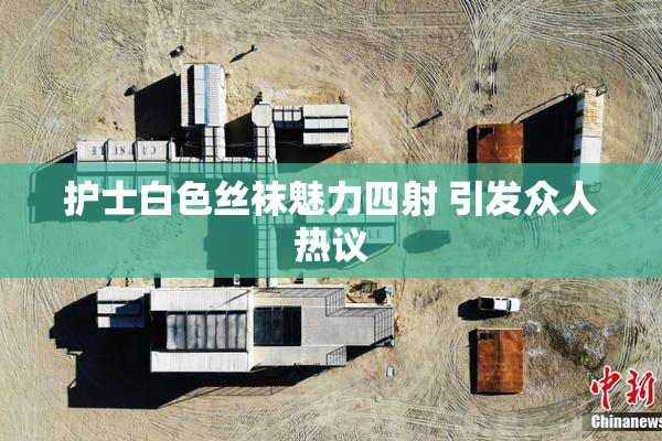 护士白色丝袜魅力四射 引发众人热议