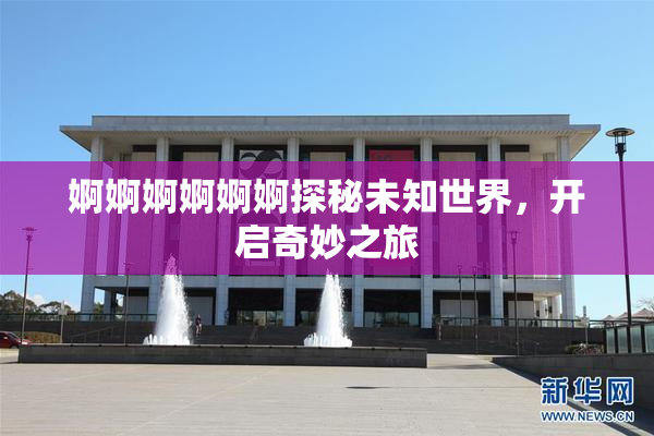 婀婀婀婀婀婀探秘未知世界，开启奇妙之旅