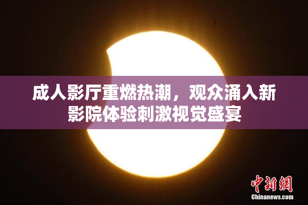 成人影厅重燃热潮，观众涌入新影院体验刺激视觉盛宴