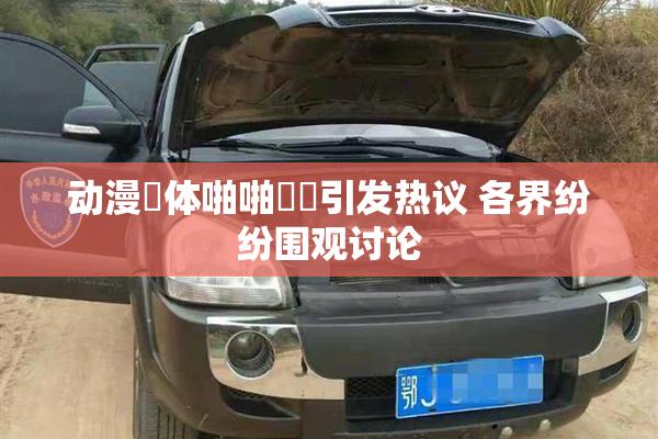 动漫祼体啪啪❌‌引发热议 各界纷纷围观讨论