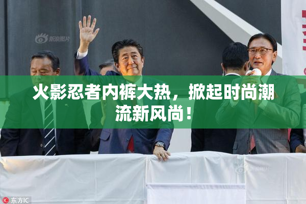 火影忍者内裤大热，掀起时尚潮流新风尚！